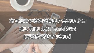 家で仕事や勉強が集中できない時に試してほしい５つの対処法【誘惑を寄せつけない】