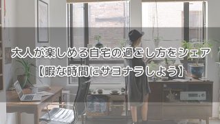 大人が楽しめる自宅の過ごし方をシェア【暇な時間にサヨナラしよう】